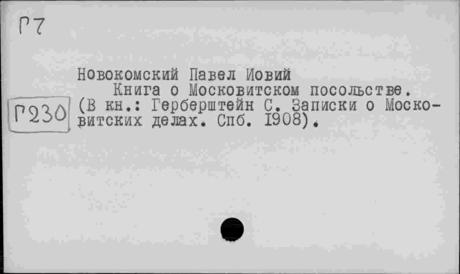 ﻿Р7
P23Ô
L
Новокомский Павел Новий
Книга о Московитском посольстве.
(В кн.: Герберштейн С. Записки о Московских делах. Спб. 1908).